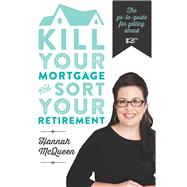 Kill Your Mortgage and Sort Your Retirement The Go-To Guide for Getting Ahead