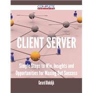 Client Server: Simple Steps to Win, Insights and Opportunities for Maxing Out Success