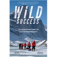 Wild Success: 7 Key Lessons Business Leaders Can Learn from Extreme Adventurers