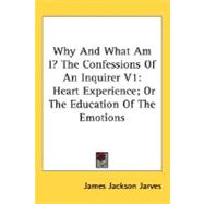 Why and What Am I? the Confessions of an Inquirer V1 : Heart Experience; or the Education of the Emotions