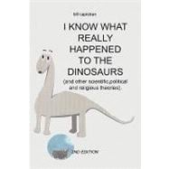 I Know What Really Happened to the Dinosaurs: And Other Scientific Political and Religious Theories