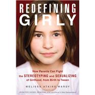 Redefining Girly How Parents Can Fight the Stereotyping and Sexualizing of Girlhood, from Birth to Tween