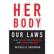 Her Body, Our Laws On the Front Lines of the Abortion War, from El Salvador to Oklahoma