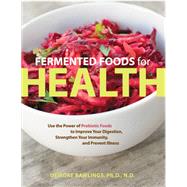 Fermented Foods for Health Use the Power of Probiotic Foods to Improve Your Digestion, Strengthen Your Immunity, and Prevent Illness