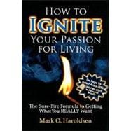 How to Ignite Your Passion for Living: The Sure-Fire Formula to Getting What You Really Want