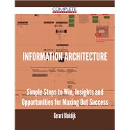 Information Architecture: Simple Steps to Win, Insights and Opportunities for Maxing Out Success