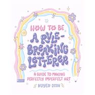 How to Be a Rule-Breaking Letterer A Guide to Making Perfectly Imperfect Art