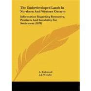 Underdeveloped Lands in Northern and Western Ontario : Information Regarding Resources, Products and Suitability for Settlement (1878)