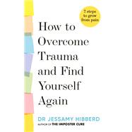 How to Overcome Trauma and Find Yourself Again Seven Steps to Grow from Pain
