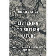 Listening to British Nature Wartime, Radio, and Modern Life, 1914-1945