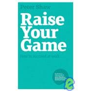 Raise Your Game How to Succeed at Work