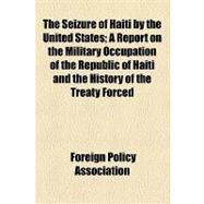 The Seizure of Haiti by the United States: A Report on the Military Occupation of the Republic of Haiti and the History of the Treaty Forced upon Her