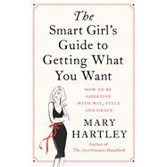 The Smart Girl's Guide to Getting What You Want How to be assertive with wit, style and grace