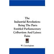 The Industrial Revolution: Being the Parts Entitled Parliamentary Colbertism and Laissez Faire