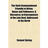 The Sixth Commandment Friendly to Virtue, Honor and Politeness: A Discourse, in Consequence of the Late Duel, Addressed to the North Congregational Society of Newburyport: August 5, 1804