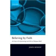 Believing by Faith An Essay in the Epistemology and Ethics of Religious Belief