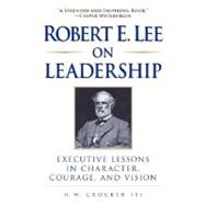 Robert E. Lee on Leadership Executive Lessons in Character, Courage, and Vision