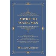 Advice to Young Men - And (Incidentally) to Young Women in the Middle and Higher Ranks of Life. in a Series of Letters, Addressed to a Youth, a Bachelor, a Lover, a Husband, a Father, a Citizen, or a Subject.