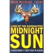 Land of the Radioactive Midnight Sun : A Cheechako's First Year in Alaska