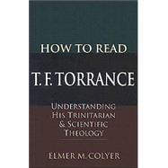 How to Read T. F. Torrance : Understanding His Trinitarian and Scientific Theology
