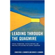 Leading Through the Quagmire Ethical Foundations, Critical Methods, and Practical Applications for School Leadership