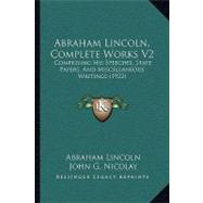 Abraham Lincoln, Complete Works V2 : Comprising His Speeches, State Papers, and Miscellaneous Writings (1922)