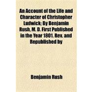 An Account of the Life and Character of Christopher Ludwick: By Benjamin Rush, M. D. First Published in the Year 1801, Revised and Republished by Direction of the Philadelphia Society for the Establishment and S