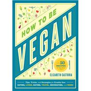 How to Be Vegan Tips, Tricks, and Strategies for Cruelty-Free Eating, Living, Dating, Travel, Decorating, and More