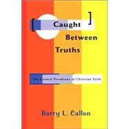 Caught Between Truths : The Central Paradoxes of Christian Faith