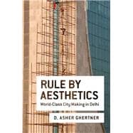 Rule By Aesthetics World-Class City Making in Delhi