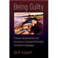 Being Guilty Freedom, Responsibility, and Conscience in German Philosophy from Kant to Heidegger