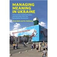 Managing Meaning in Ukraine Information, Communication, and Narration since the Euromaidan Revolution