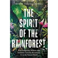 Spirit of the Rainforest How Indigenous Wisdom and Scientific Curiosity Reconnects Us to the Natural World