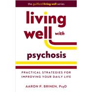 Living Well with Psychosis Practical Strategies for Improving Your Daily Life