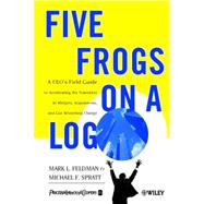 Five Frogs on a Log: A Ceo's Field Guide to Accelerating the Transition in Mergers, Acquisitions & Gut Wrenching Change