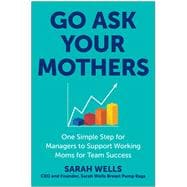 Go Ask Your Mothers One Simple Step for Managers to Support Working Moms for Team Success,9781637745571