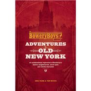 The Bowery Boys: Adventures in Old New York An Unconventional Exploration of Manhattan's Historic Neighborhoods, Secret Spots and Colorful Characters