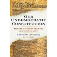 Our Undemocratic Constitution Where the Constitution Goes Wrong (And How We the People Can Correct It)