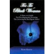 For the Black Woman : A How-to-Guide for Developing and Elevating the Growing and Intelligent Sister