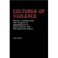 Cultures of Violence Racial Violence and the Origins of Segregation in South Africa and the American South