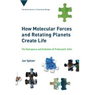 How Molecular Forces and Rotating Planets Create Life The Emergence and Evolution of Prokaryotic Cells
