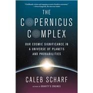 The Copernicus Complex Our Cosmic Significance in a Universe of Planets and Probabilities