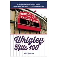 Wrigley Hits 100 A Daily Celebration of the Cubbies, Chicagoland, and the Best Baseball Field in America