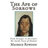The Ape of Sorrows: From Stranger to Destroyer: the Inside Story of Humans