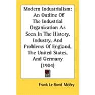 Modern Industrialism: An Outline of the Industrial Organization As Seen in the History, Industry, and Problems of England, the United States, and Germany