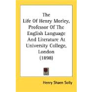 The Life Of Henry Morley, Professor Of The English Language And Literature At University College, London