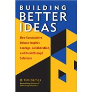Building Better Ideas How Constructive Debate Inspires Courage, Collaboration and Breakthrough Solutions