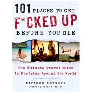 101 Places to Get F*cked Up Before You Die The Ultimate Travel Guide to Partying Around the World