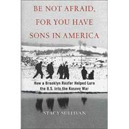 Be Not Afraid, for You Have Sons in America : How a Brooklyn Roofer Helped Lure the U. S into the Kosovo War