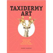 Taxidermy Art A Rogue's Guide to the Work, the Culture, and How to Do It Yourself